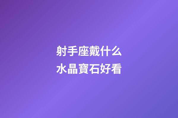 射手座戴什么水晶寶石好看