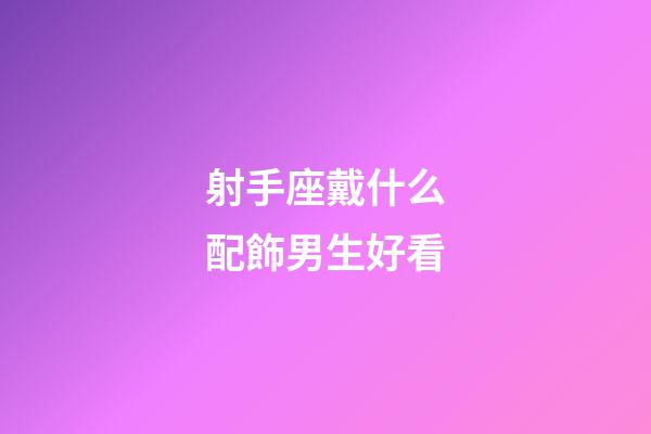 射手座戴什么配飾男生好看-第1張-星座運勢-玄機派