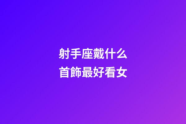 射手座戴什么首飾最好看女-第1張-星座運勢-玄機(jī)派