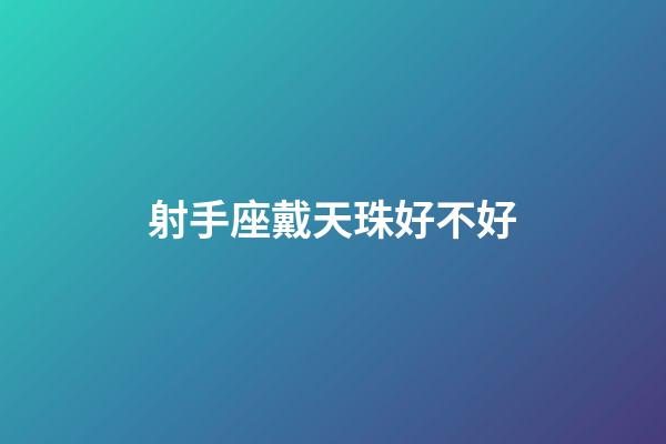 射手座戴天珠好不好-第1張-星座運勢-玄機派