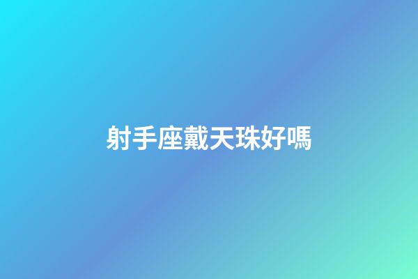 射手座戴天珠好嗎-第1張-星座運勢-玄機派