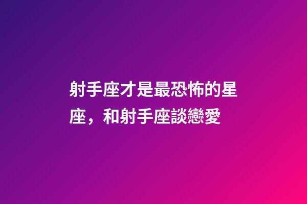 射手座才是最恐怖的星座，和射手座談戀愛-第1張-觀點-玄機派