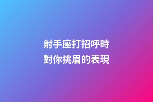 射手座打招呼時對你挑眉的表現-第1張-星座運勢-玄機派