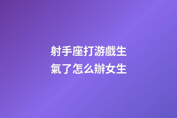 射手座打游戲生氣了怎么辦女生-第1張-星座運勢-玄機派