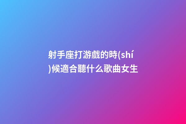 射手座打游戲的時(shí)候適合聽什么歌曲女生