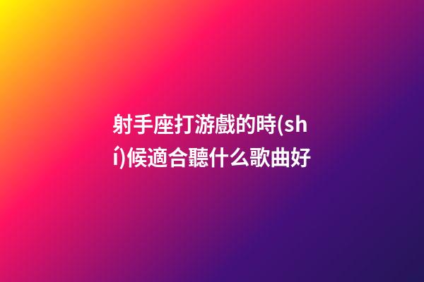射手座打游戲的時(shí)候適合聽什么歌曲好