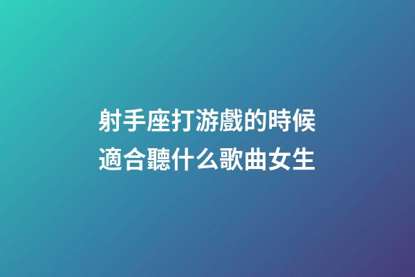 射手座打游戲的時候適合聽什么歌曲女生