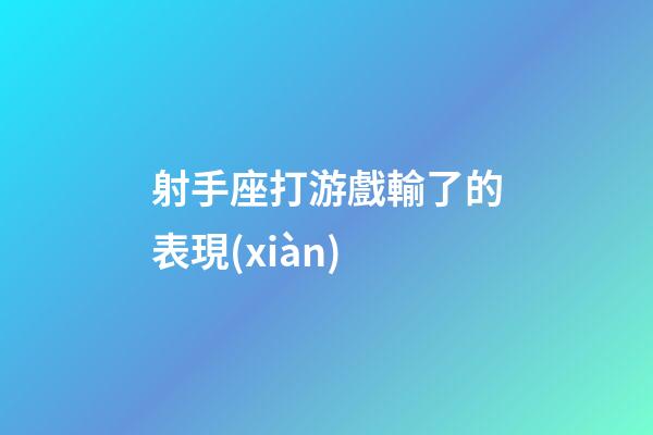 射手座打游戲輸了的表現(xiàn)