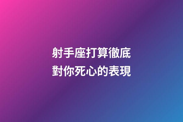 射手座打算徹底對你死心的表現-第1張-星座運勢-玄機派