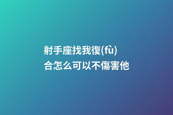 射手座找我復(fù)合怎么可以不傷害他