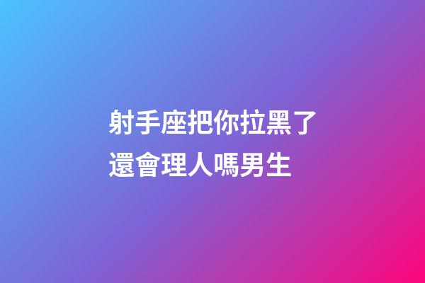 射手座把你拉黑了還會理人嗎男生-第1張-星座運勢-玄機派