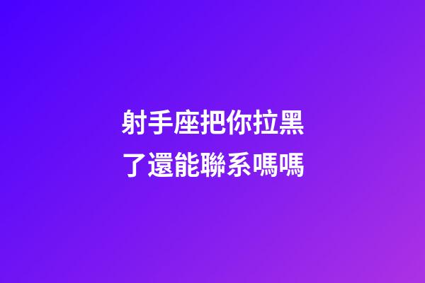 射手座把你拉黑了還能聯系嗎嗎-第1張-星座運勢-玄機派