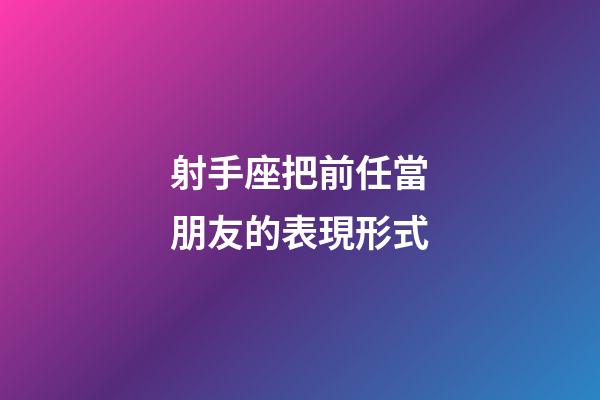 射手座把前任當朋友的表現形式-第1張-星座運勢-玄機派
