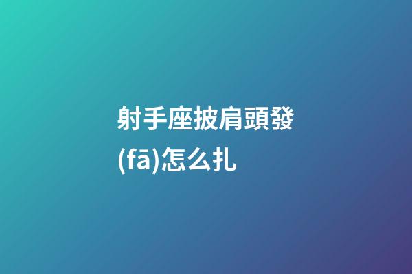 射手座披肩頭發(fā)怎么扎-第1張-星座運勢-玄機派