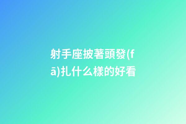 射手座披著頭發(fā)扎什么樣的好看-第1張-星座運勢-玄機派