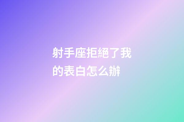 射手座拒絕了我的表白怎么辦-第1張-星座運勢-玄機派