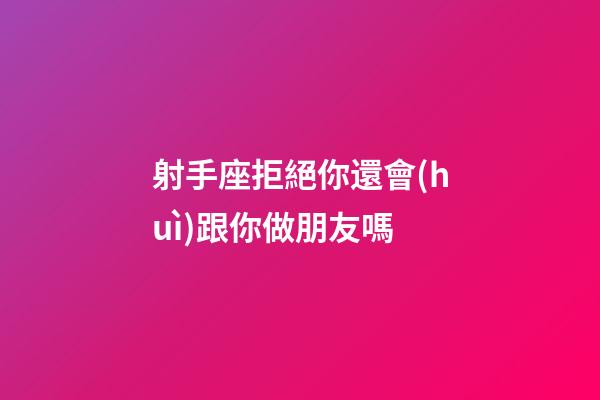 射手座拒絕你還會(huì)跟你做朋友嗎-第1張-星座運(yùn)勢(shì)-玄機(jī)派