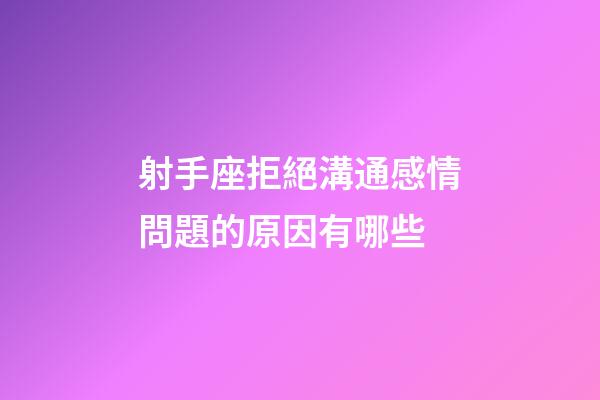 射手座拒絕溝通感情問題的原因有哪些-第1張-星座運勢-玄機派