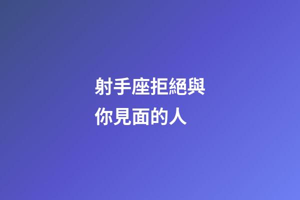 射手座拒絕與你見面的人-第1張-星座運(yùn)勢-玄機(jī)派