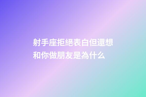 射手座拒絕表白但還想和你做朋友是為什么-第1張-星座運勢-玄機派