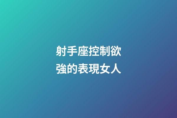 射手座控制欲強的表現女人-第1張-星座運勢-玄機派