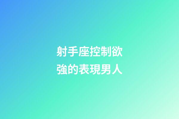 射手座控制欲強的表現男人-第1張-星座運勢-玄機派