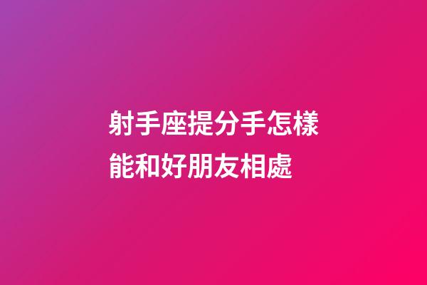 射手座提分手怎樣能和好朋友相處-第1張-星座運勢-玄機派