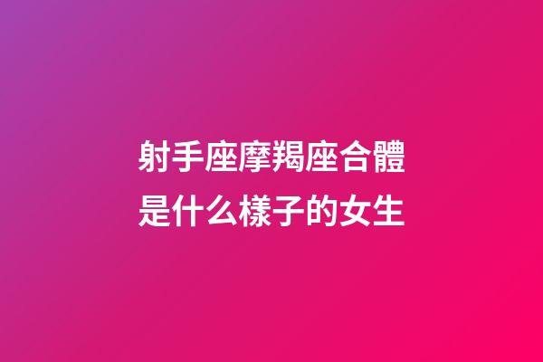 射手座摩羯座合體是什么樣子的女生