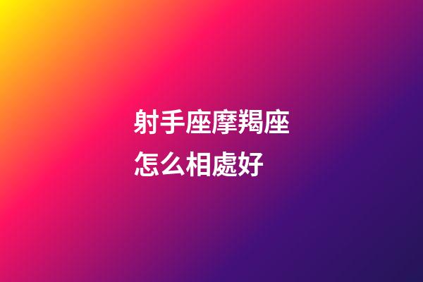 射手座摩羯座怎么相處好-第1張-星座運勢-玄機派