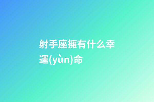 射手座擁有什么幸運(yùn)命-第1張-星座運(yùn)勢-玄機(jī)派