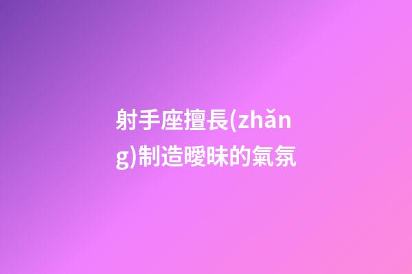射手座擅長(zhǎng)制造曖昧的氣氛-第1張-星座運(yùn)勢(shì)-玄機(jī)派
