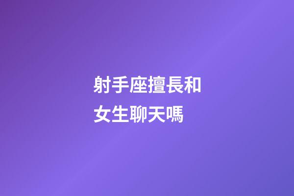 射手座擅長和女生聊天嗎-第1張-星座運勢-玄機派