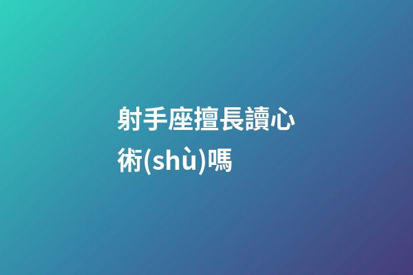 射手座擅長讀心術(shù)嗎-第1張-星座運勢-玄機(jī)派