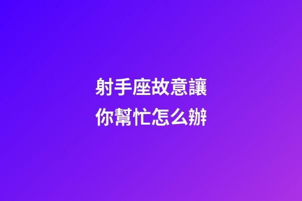 射手座故意讓你幫忙怎么辦-第1張-星座運勢-玄機派