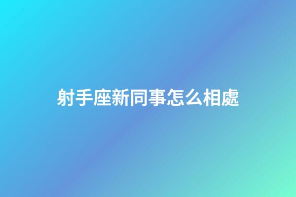 射手座新同事怎么相處-第1張-星座運勢-玄機派