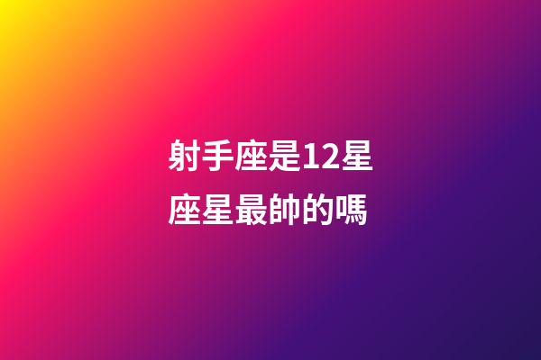 射手座是12星座星最帥的嗎-第1張-星座運勢-玄機派
