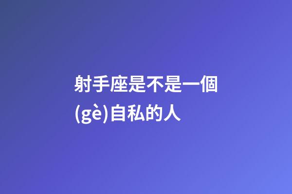 射手座是不是一個(gè)自私的人