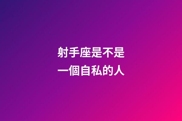 射手座是不是一個自私的人