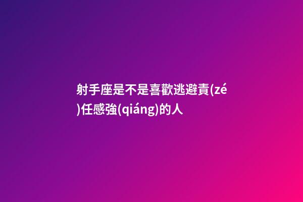 射手座是不是喜歡逃避責(zé)任感強(qiáng)的人-第1張-星座運(yùn)勢(shì)-玄機(jī)派