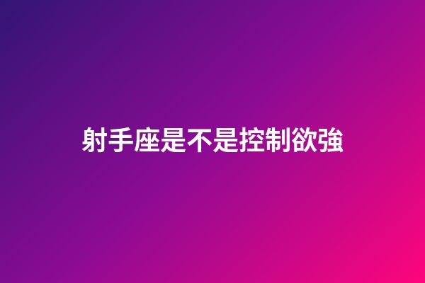 射手座是不是控制欲強-第1張-星座運勢-玄機派