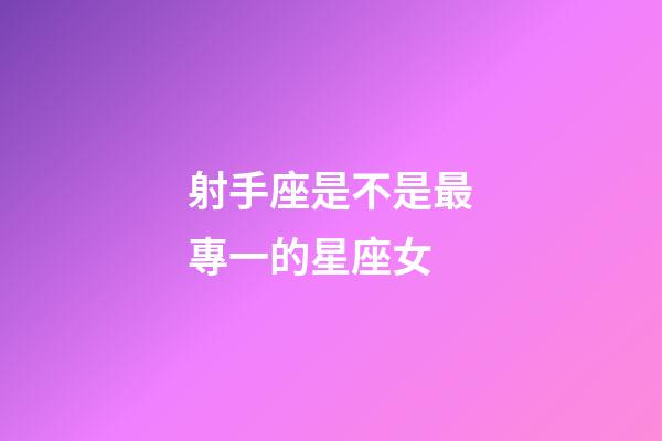 射手座是不是最專一的星座女-第1張-星座運勢-玄機派