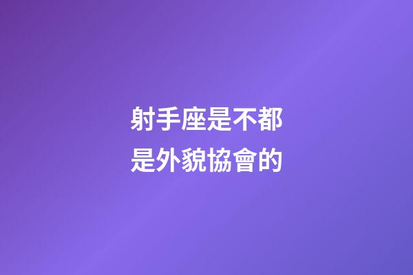 射手座是不都是外貌協會的-第1張-星座運勢-玄機派