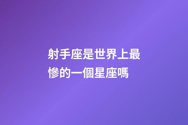 射手座是世界上最慘的一個星座嗎-第1張-星座運勢-玄機派