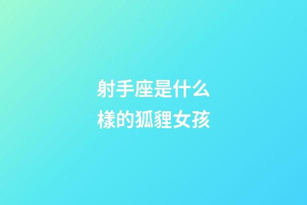 射手座是什么樣的狐貍女孩