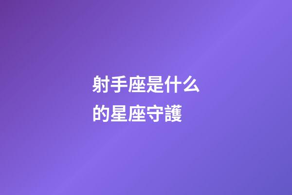 射手座是什么的星座守護-第1張-星座運勢-玄機派