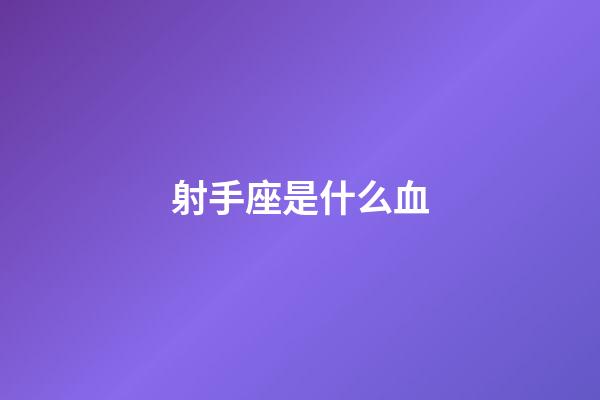 射手座是什么血-第1張-星座運勢-玄機派