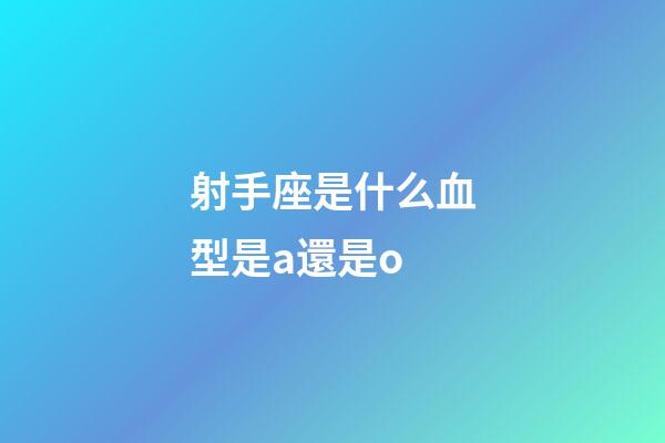 射手座是什么血型是a還是o-第1張-星座運勢-玄機派