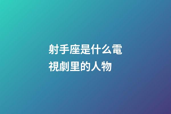 射手座是什么電視劇里的人物-第1張-星座運勢-玄機派