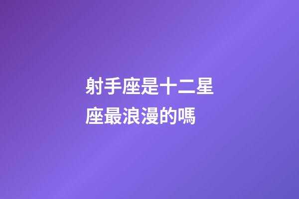 射手座是十二星座最浪漫的嗎-第1張-星座運勢-玄機派