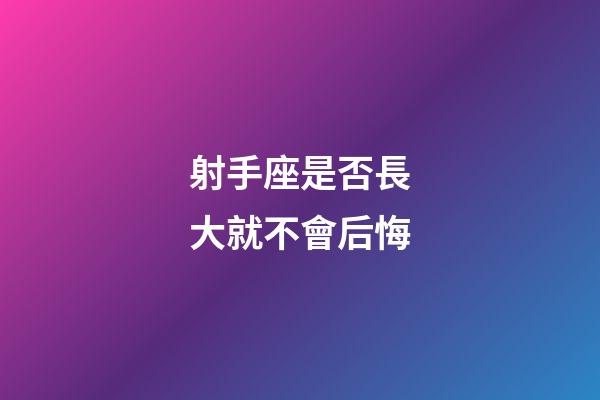 射手座是否長大就不會后悔-第1張-星座運勢-玄機派